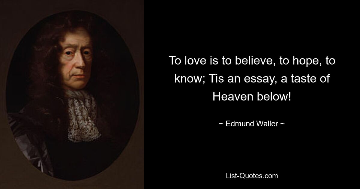 To love is to believe, to hope, to know; Tis an essay, a taste of Heaven below! — © Edmund Waller