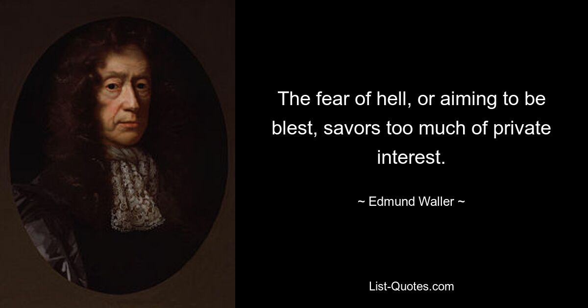 The fear of hell, or aiming to be blest, savors too much of private interest. — © Edmund Waller