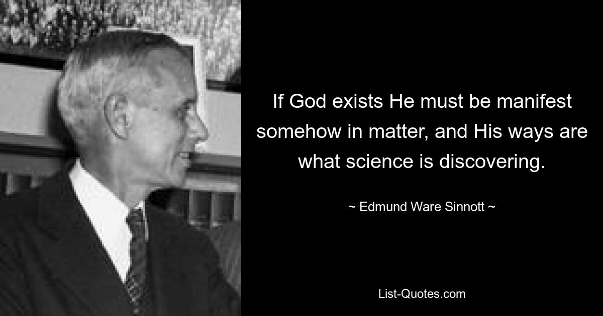 If God exists He must be manifest somehow in matter, and His ways are what science is discovering. — © Edmund Ware Sinnott