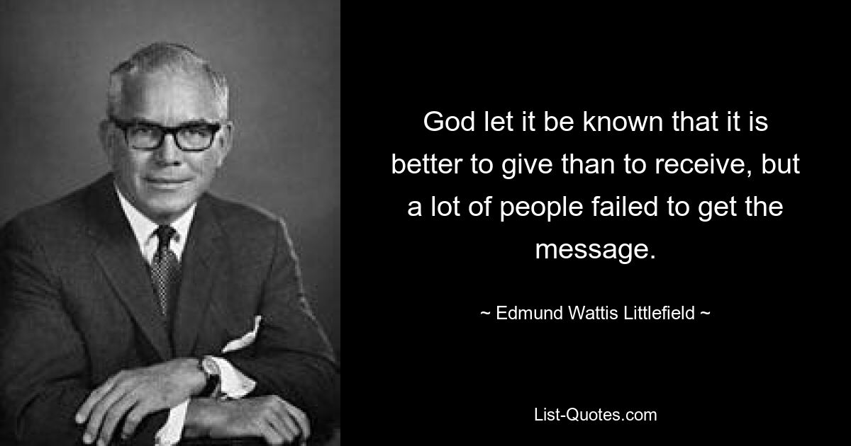 God let it be known that it is better to give than to receive, but a lot of people failed to get the message. — © Edmund Wattis Littlefield