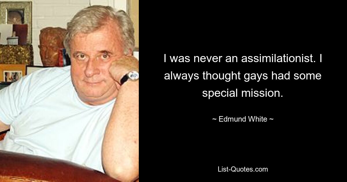 I was never an assimilationist. I always thought gays had some special mission. — © Edmund White