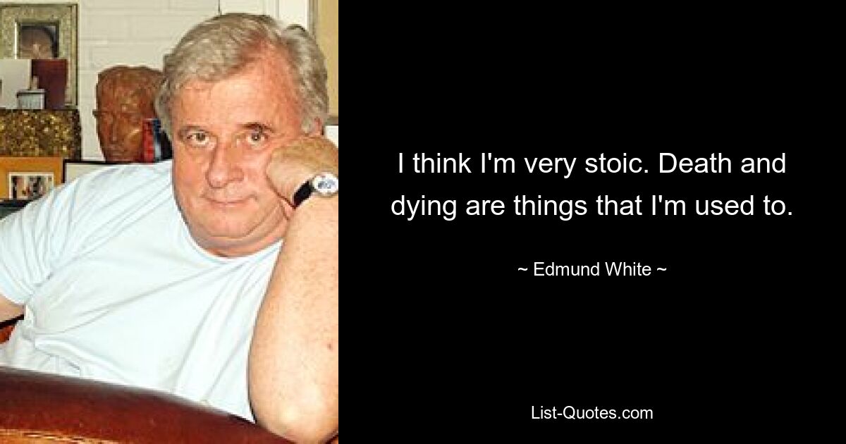 I think I'm very stoic. Death and dying are things that I'm used to. — © Edmund White