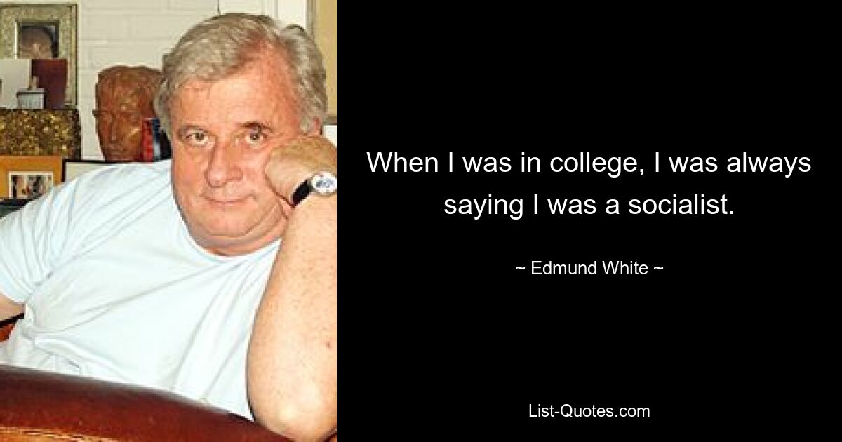 When I was in college, I was always saying I was a socialist. — © Edmund White