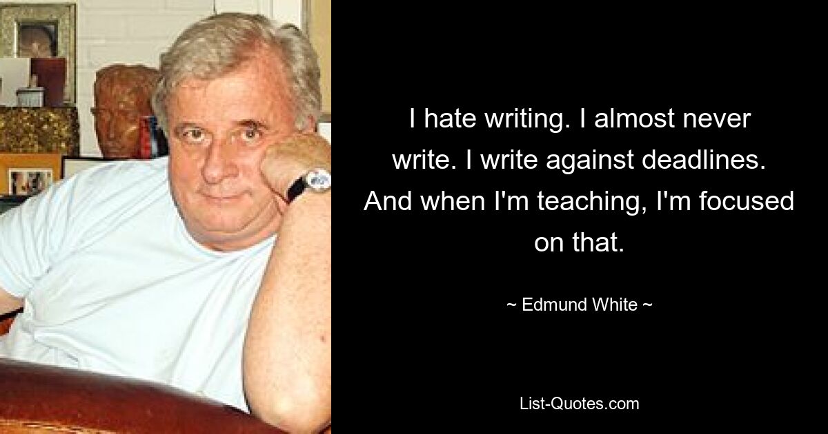 Я ненавижу писать. Я почти никогда не пишу. Я пишу вопреки срокам. И когда я преподаю, я сосредотачиваюсь на этом. — © Эдмунд Уайт