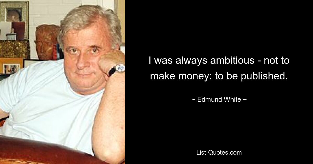 I was always ambitious - not to make money: to be published. — © Edmund White