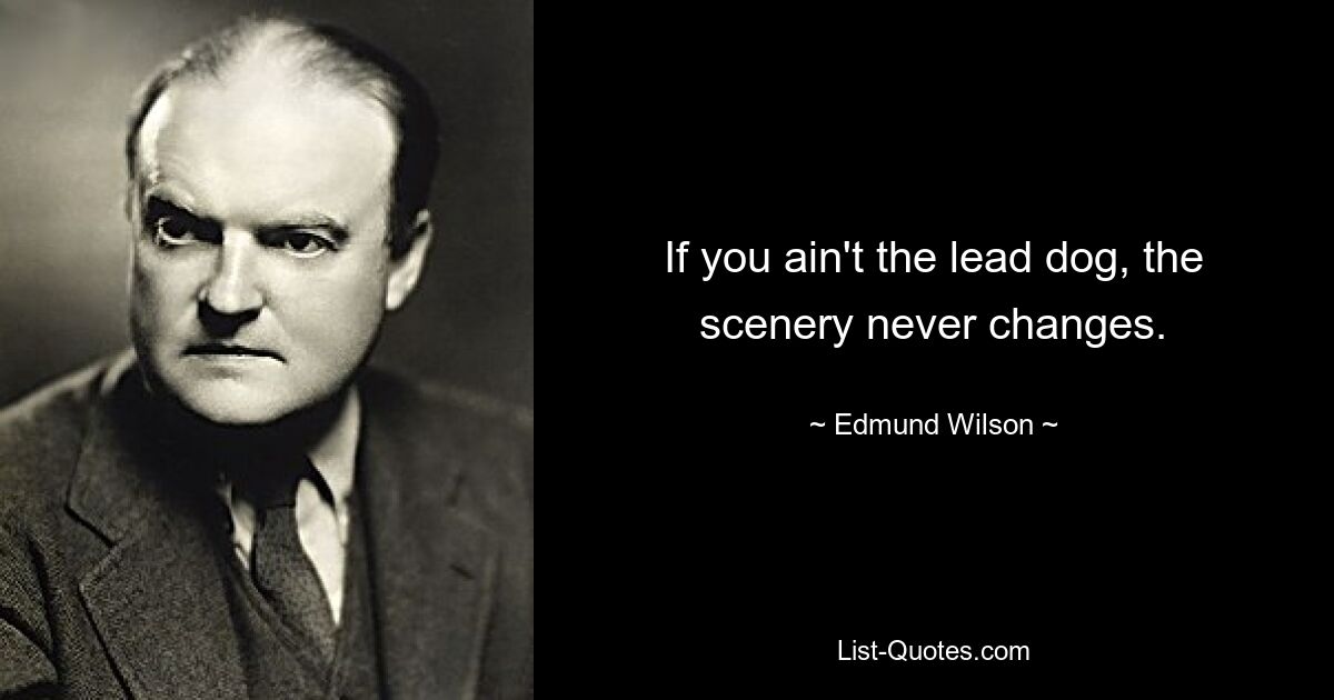 If you ain't the lead dog, the scenery never changes. — © Edmund Wilson