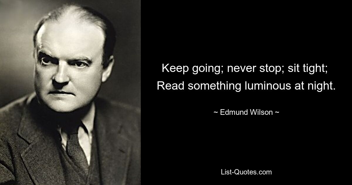 Keep going; never stop; sit tight;  Read something luminous at night. — © Edmund Wilson