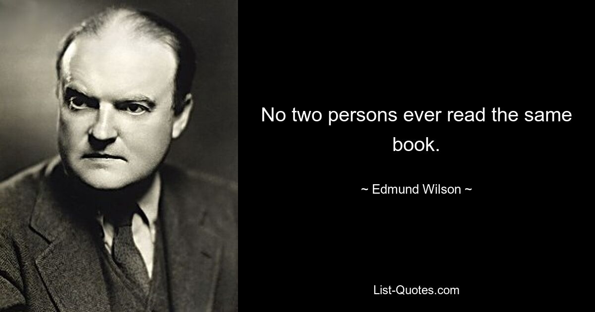 No two persons ever read the same book. — © Edmund Wilson