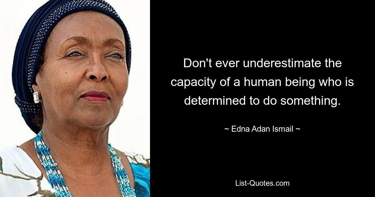 Don't ever underestimate the capacity of a human being who is determined to do something. — © Edna Adan Ismail