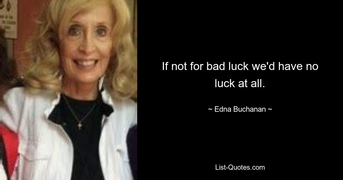 If not for bad luck we'd have no luck at all. — © Edna Buchanan