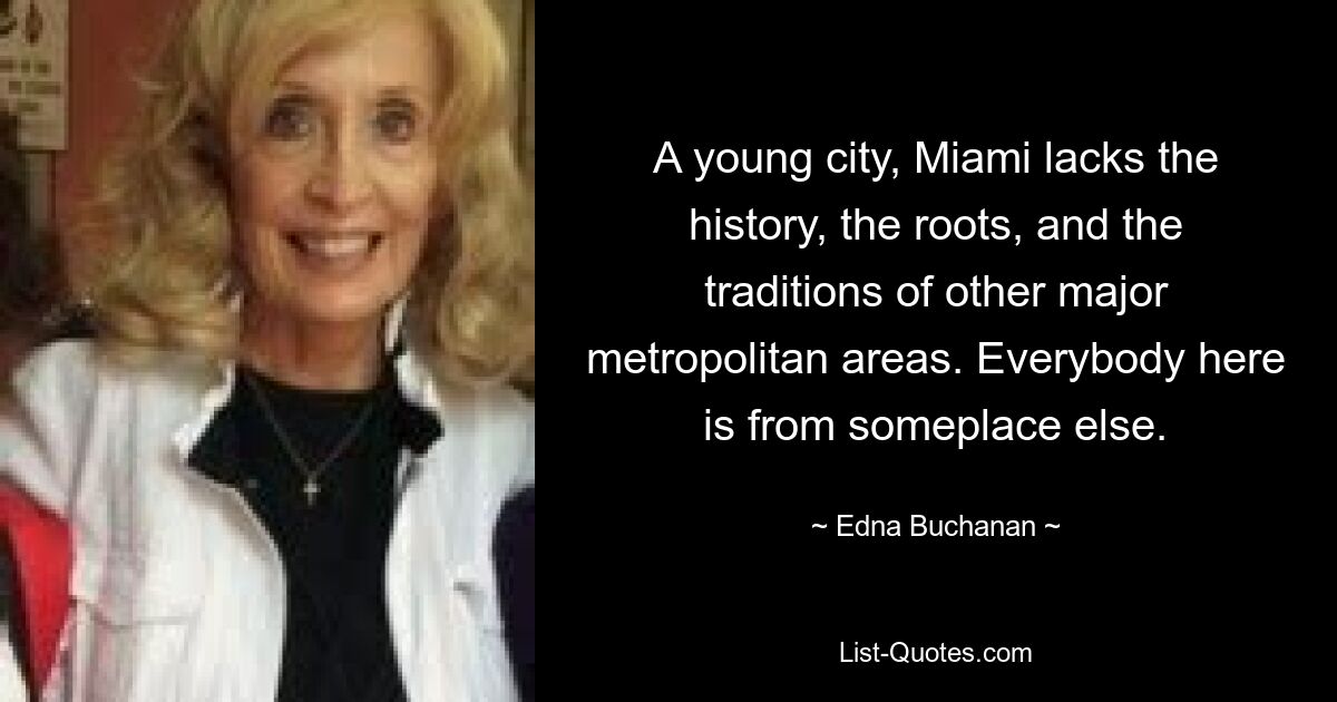 A young city, Miami lacks the history, the roots, and the traditions of other major metropolitan areas. Everybody here is from someplace else. — © Edna Buchanan