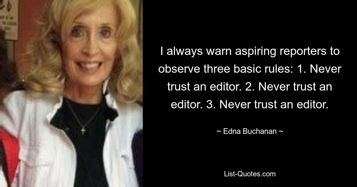 I always warn aspiring reporters to observe three basic rules: 1. Never trust an editor. 2. Never trust an editor. 3. Never trust an editor. — © Edna Buchanan