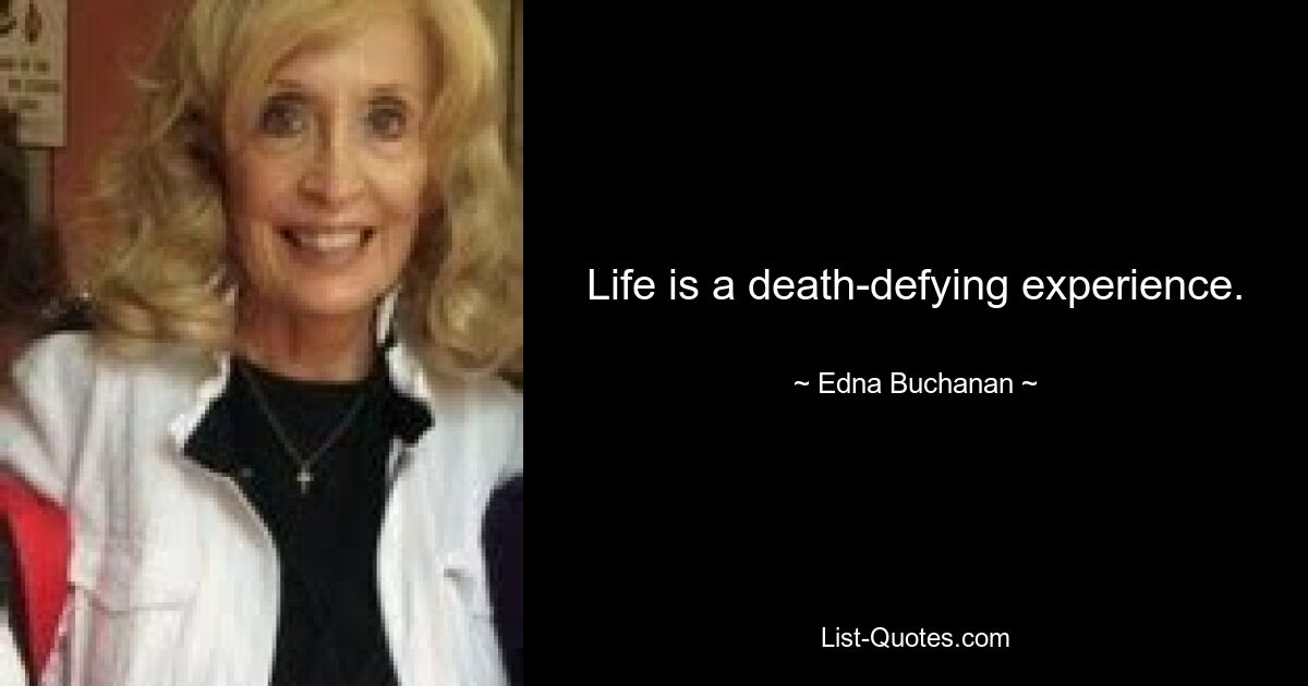 Life is a death-defying experience. — © Edna Buchanan