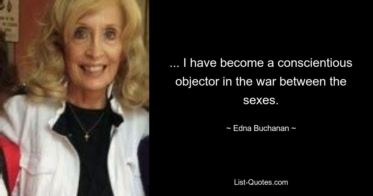 ... I have become a conscientious objector in the war between the sexes. — © Edna Buchanan