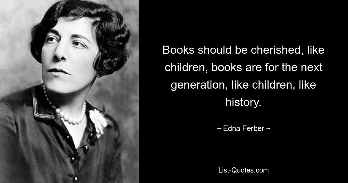 Books should be cherished, like children, books are for the next generation, like children, like history. — © Edna Ferber