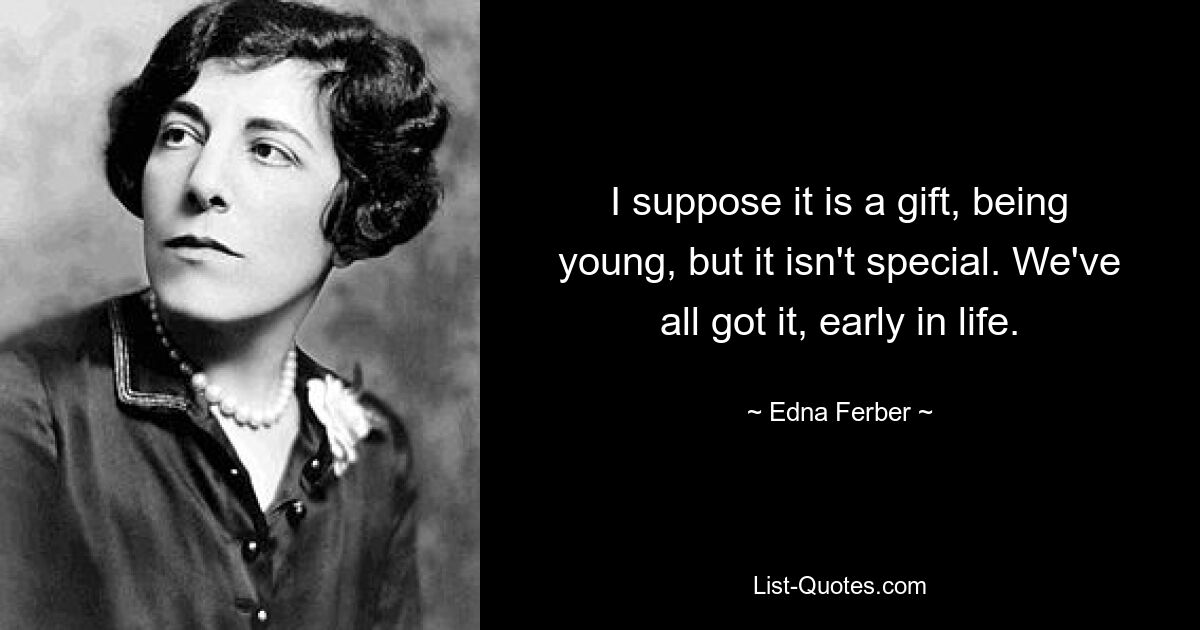 I suppose it is a gift, being young, but it isn't special. We've all got it, early in life. — © Edna Ferber