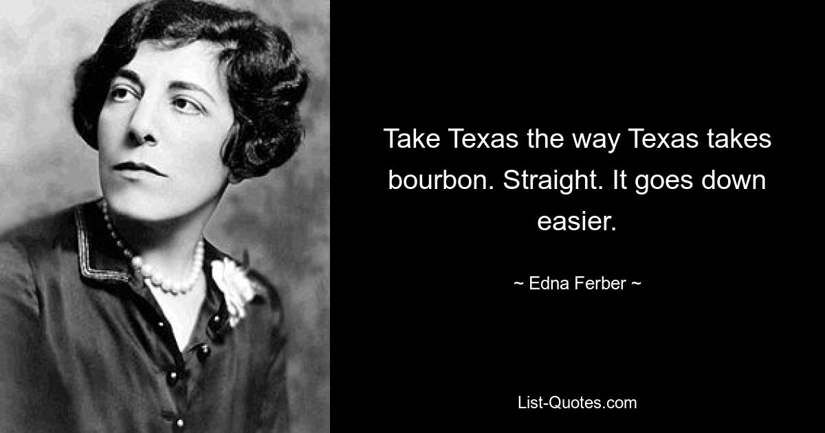 Take Texas the way Texas takes bourbon. Straight. It goes down easier. — © Edna Ferber