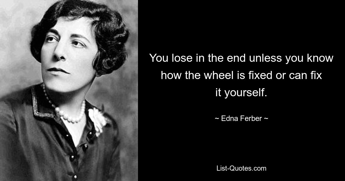 You lose in the end unless you know how the wheel is fixed or can fix it yourself. — © Edna Ferber