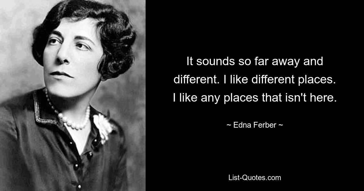 It sounds so far away and different. I like different places. I like any places that isn't here. — © Edna Ferber