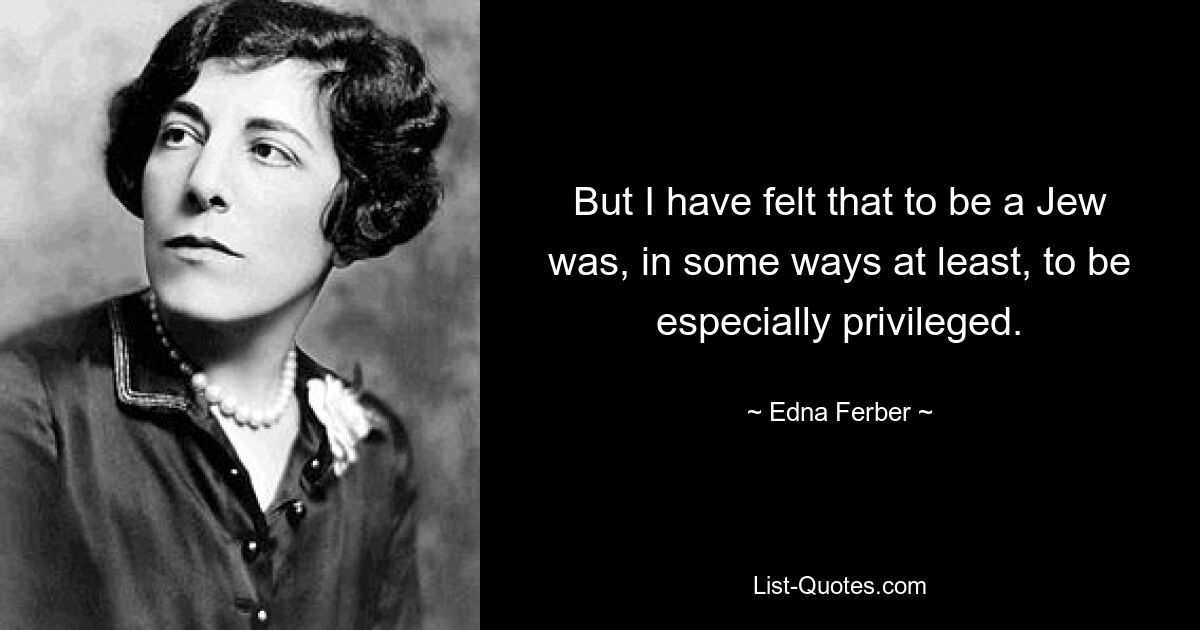 But I have felt that to be a Jew was, in some ways at least, to be especially privileged. — © Edna Ferber