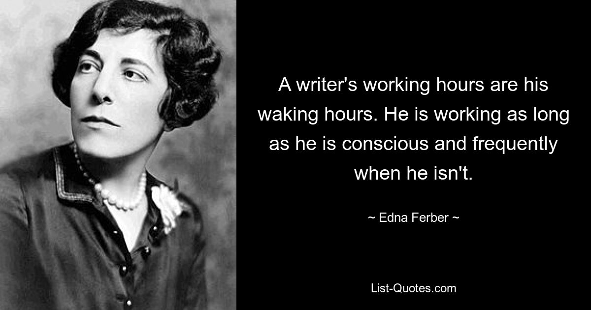 A writer's working hours are his waking hours. He is working as long as he is conscious and frequently when he isn't. — © Edna Ferber