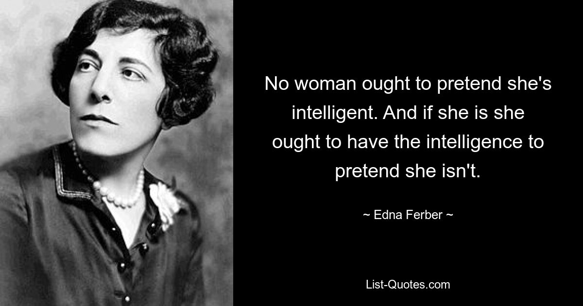 No woman ought to pretend she's intelligent. And if she is she ought to have the intelligence to pretend she isn't. — © Edna Ferber