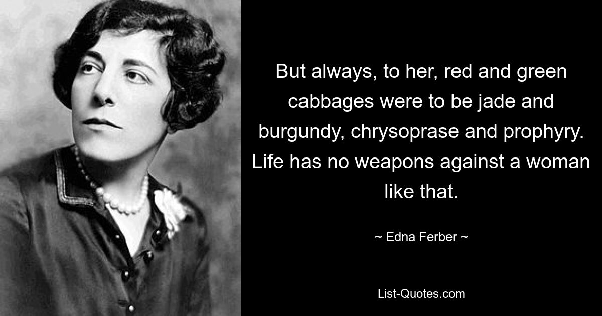 But always, to her, red and green cabbages were to be jade and burgundy, chrysoprase and prophyry. Life has no weapons against a woman like that. — © Edna Ferber