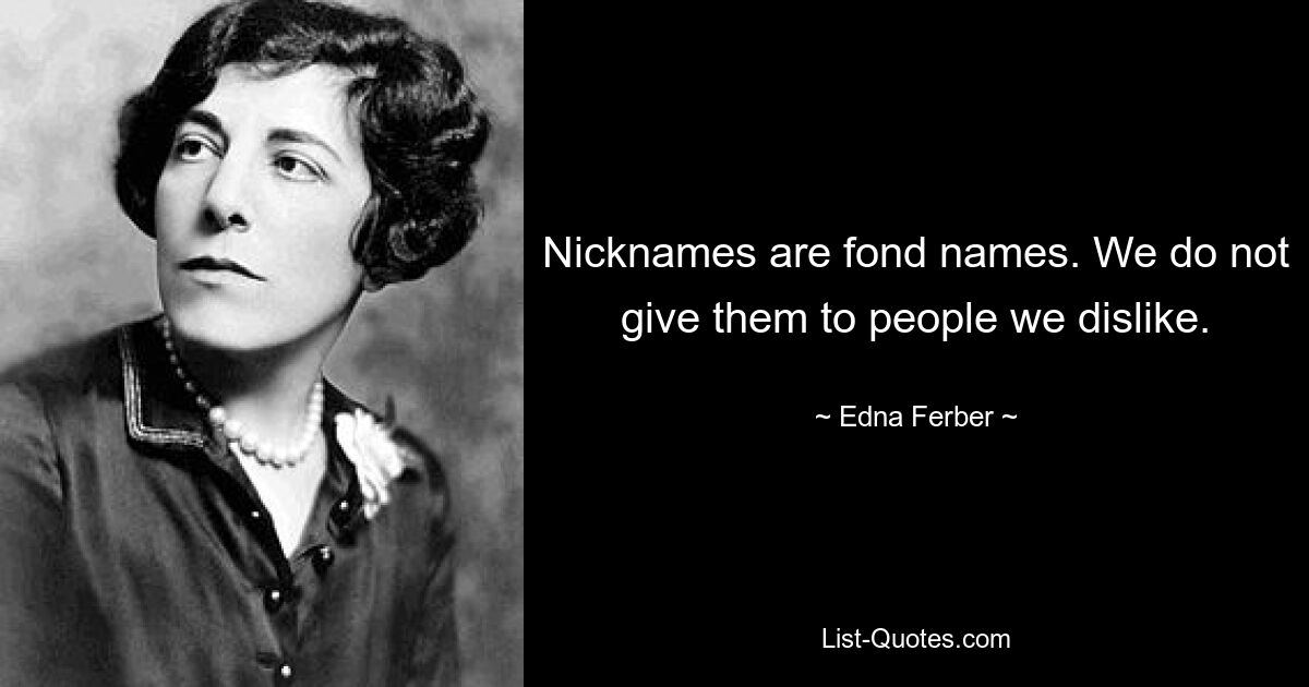 Nicknames are fond names. We do not give them to people we dislike. — © Edna Ferber