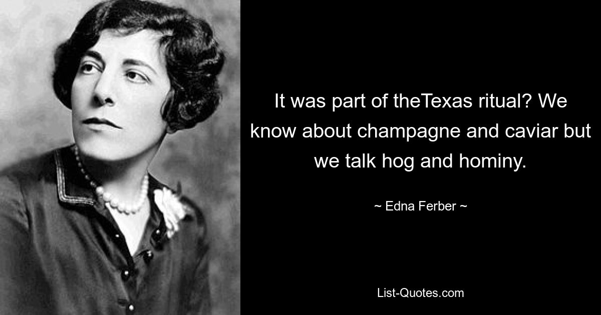 It was part of theTexas ritual? We know about champagne and caviar but we talk hog and hominy. — © Edna Ferber