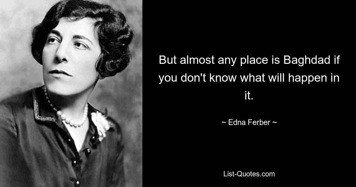 But almost any place is Baghdad if you don't know what will happen in it. — © Edna Ferber