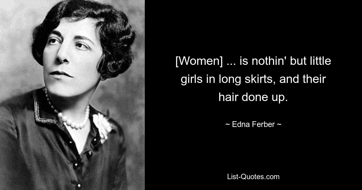 [Women] ... is nothin' but little girls in long skirts, and their hair done up. — © Edna Ferber