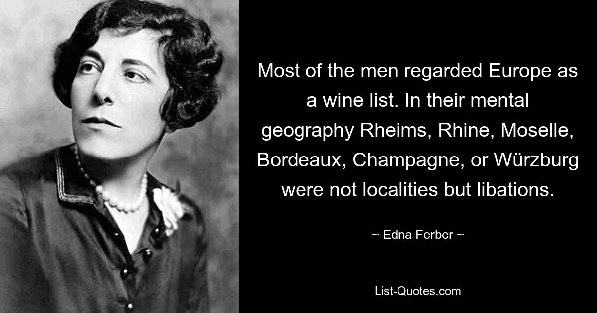 Most of the men regarded Europe as a wine list. In their mental geography Rheims, Rhine, Moselle, Bordeaux, Champagne, or Würzburg were not localities but libations. — © Edna Ferber