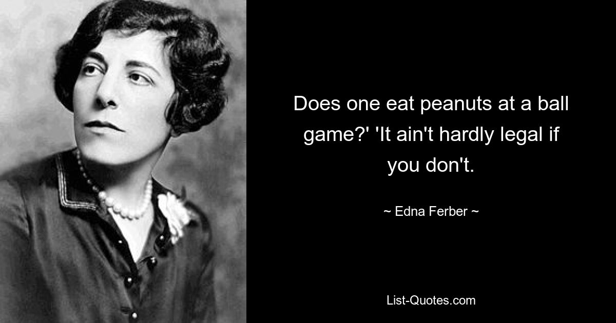 Does one eat peanuts at a ball game?' 'It ain't hardly legal if you don't. — © Edna Ferber