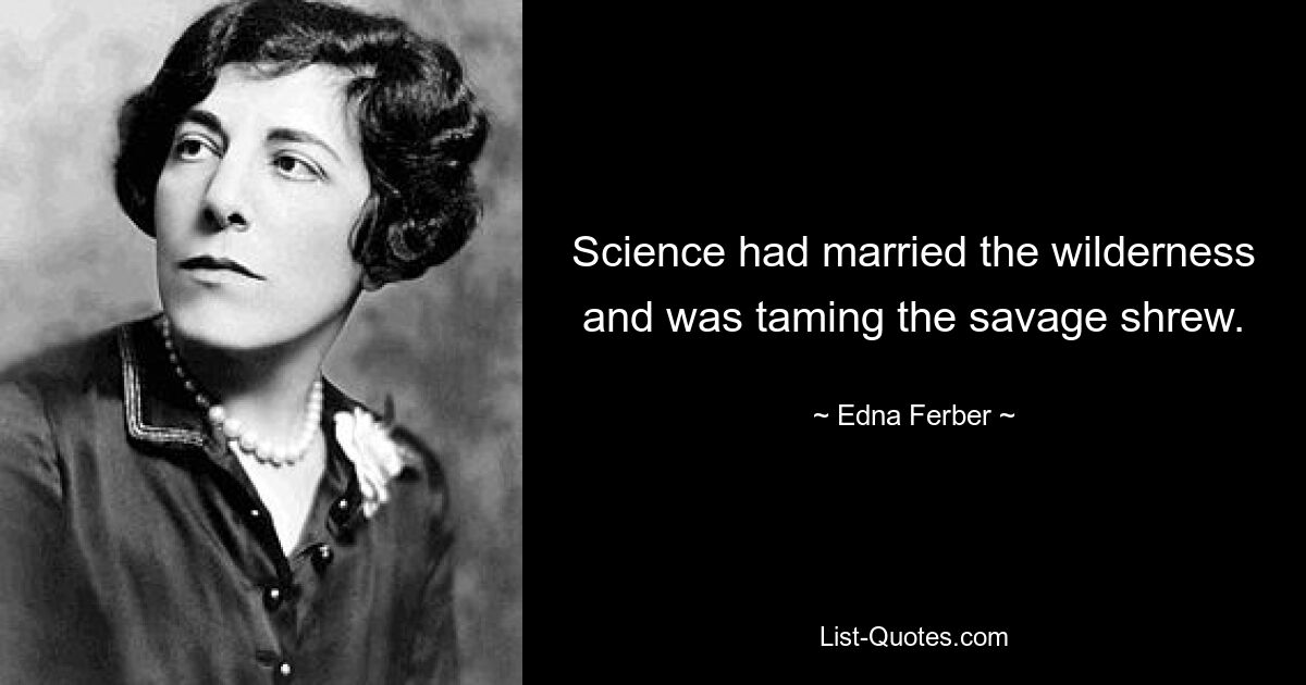 Science had married the wilderness and was taming the savage shrew. — © Edna Ferber