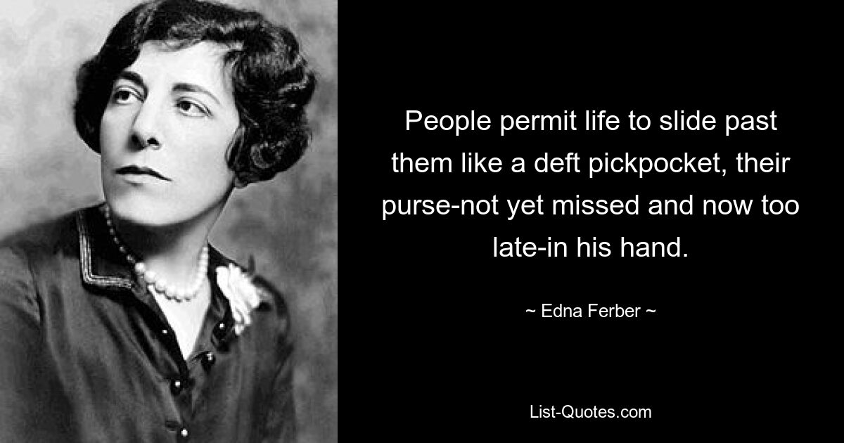 People permit life to slide past them like a deft pickpocket, their purse-not yet missed and now too late-in his hand. — © Edna Ferber