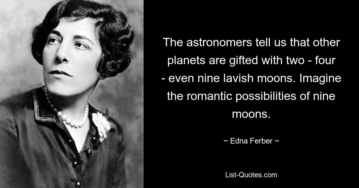 The astronomers tell us that other planets are gifted with two - four - even nine lavish moons. Imagine the romantic possibilities of nine moons. — © Edna Ferber