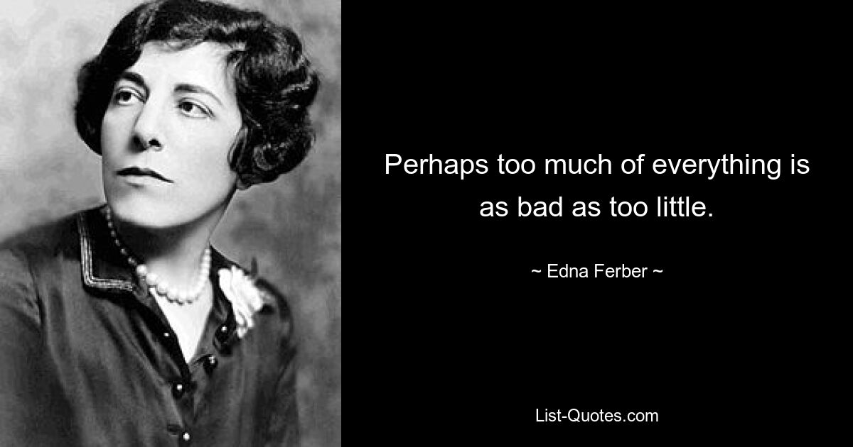 Perhaps too much of everything is as bad as too little. — © Edna Ferber