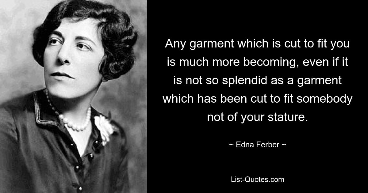 Any garment which is cut to fit you is much more becoming, even if it is not so splendid as a garment which has been cut to fit somebody not of your stature. — © Edna Ferber