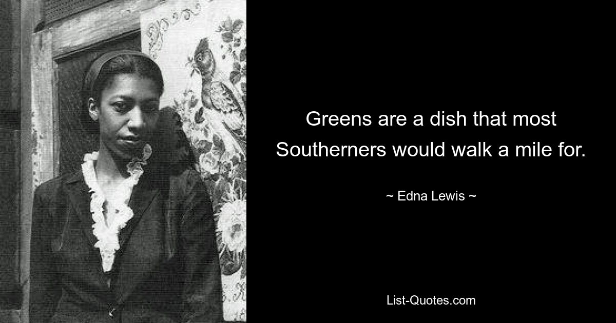 Greens are a dish that most Southerners would walk a mile for. — © Edna Lewis