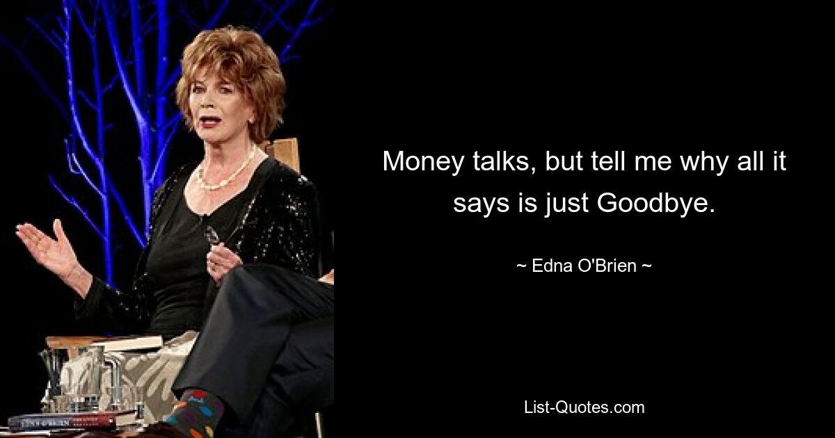 Money talks, but tell me why all it says is just Goodbye. — © Edna O'Brien