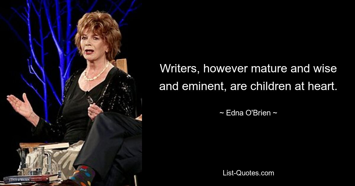 Writers, however mature and wise and eminent, are children at heart. — © Edna O'Brien