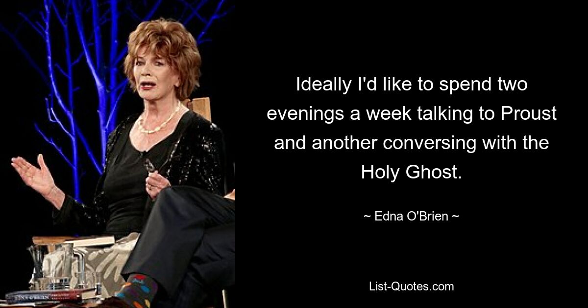 Ideally I'd like to spend two evenings a week talking to Proust and another conversing with the Holy Ghost. — © Edna O'Brien