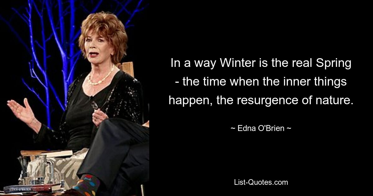 In a way Winter is the real Spring - the time when the inner things happen, the resurgence of nature. — © Edna O'Brien