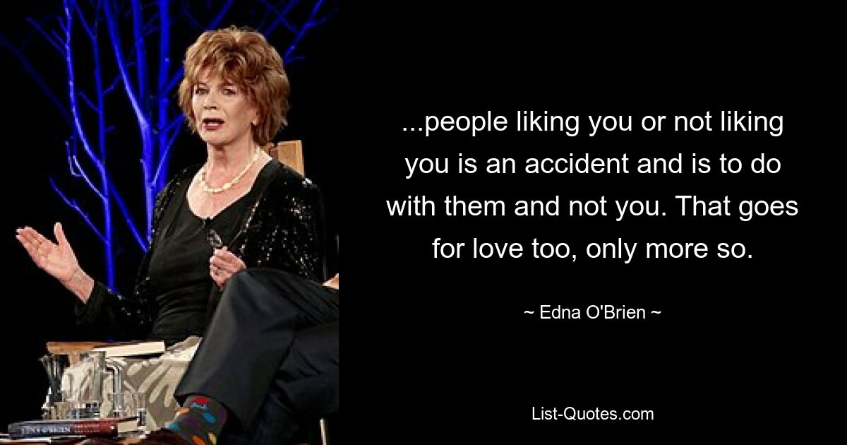 ...people liking you or not liking you is an accident and is to do with them and not you. That goes for love too, only more so. — © Edna O'Brien