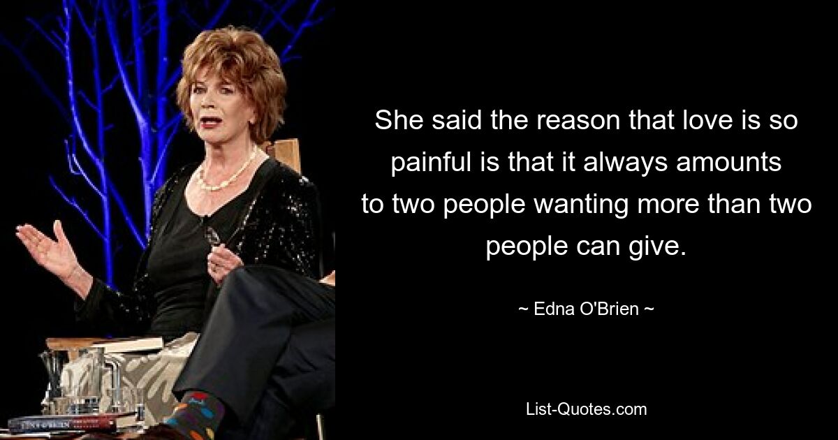 She said the reason that love is so painful is that it always amounts to two people wanting more than two people can give. — © Edna O'Brien