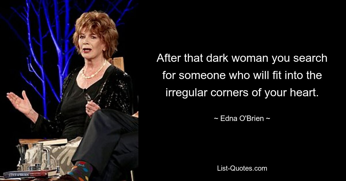 After that dark woman you search for someone who will fit into the irregular corners of your heart. — © Edna O'Brien