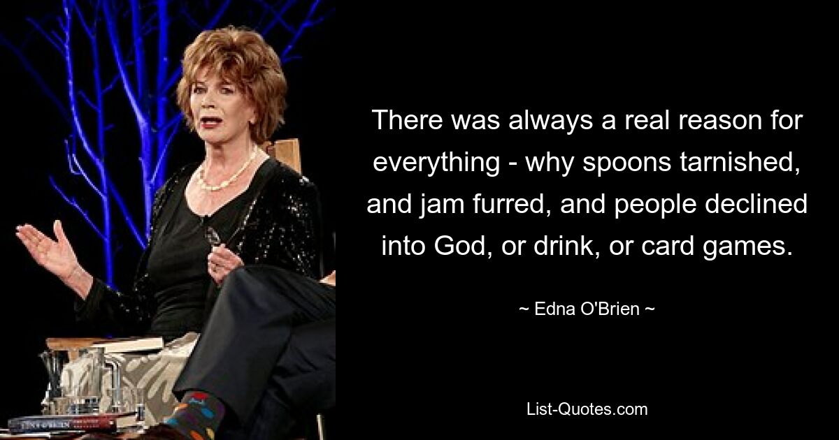 There was always a real reason for everything - why spoons tarnished, and jam furred, and people declined into God, or drink, or card games. — © Edna O'Brien