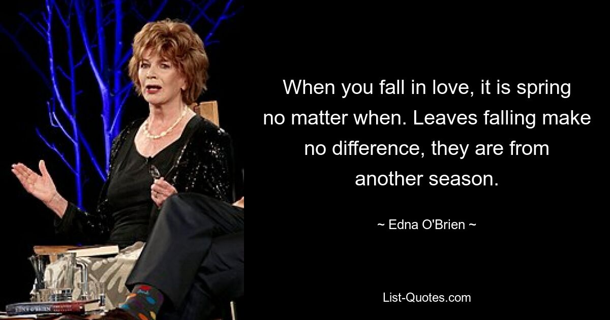 When you fall in love, it is spring no matter when. Leaves falling make no difference, they are from another season. — © Edna O'Brien