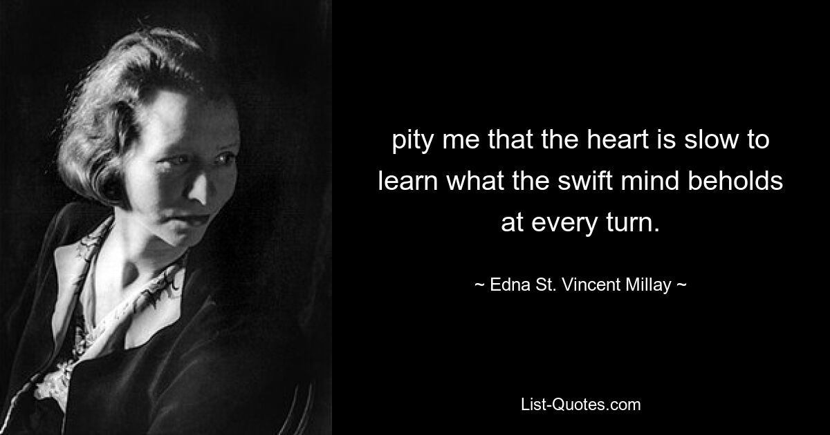 pity me that the heart is slow to learn what the swift mind beholds at every turn. — © Edna St. Vincent Millay