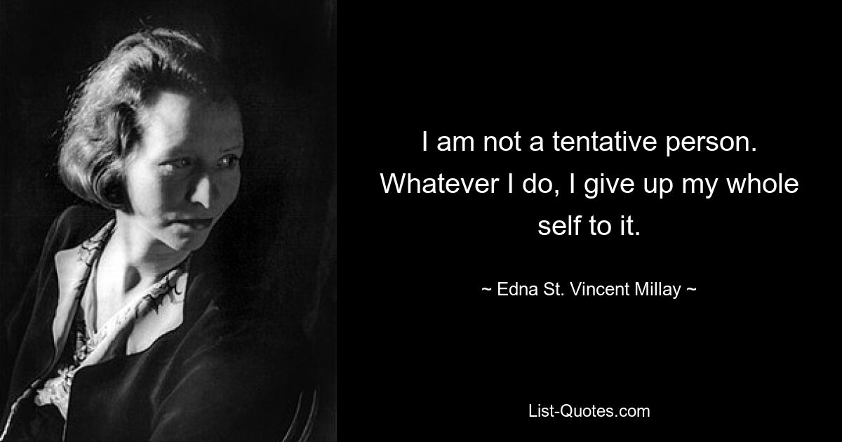 I am not a tentative person. Whatever I do, I give up my whole self to it. — © Edna St. Vincent Millay